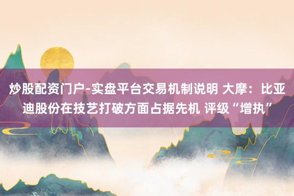 炒股配资门户-实盘平台交易机制说明 大摩：比亚迪股份在技艺打破方面占据先机 评级“增执”