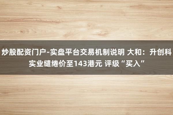 炒股配资门户-实盘平台交易机制说明 大和：升创科实业缱绻价至143港元 评级“买入”
