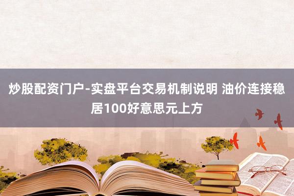 炒股配资门户-实盘平台交易机制说明 油价连接稳居100好意思元上方