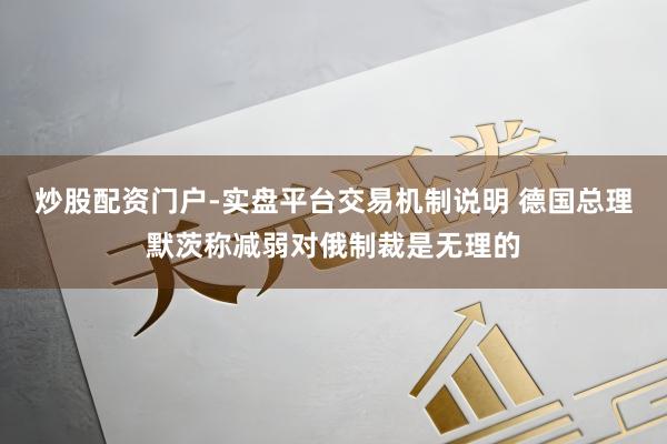 炒股配资门户-实盘平台交易机制说明 德国总理默茨称减弱对俄制裁是无理的