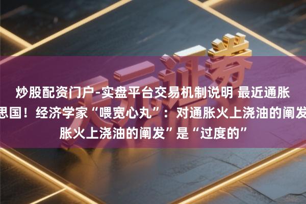 炒股配资门户-实盘平台交易机制说明 最近通胀滚动悉数好意思国！经济学家“喂宽心丸”：对通胀火上浇油的阐发”是“过度的”