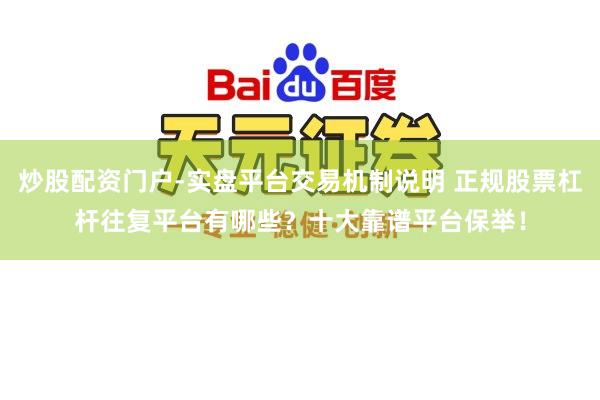 炒股配资门户-实盘平台交易机制说明 正规股票杠杆往复平台有哪些？十大靠谱平台保举！