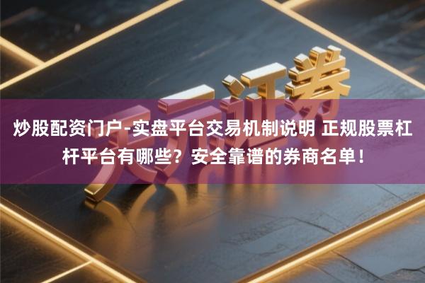 炒股配资门户-实盘平台交易机制说明 正规股票杠杆平台有哪些？安全靠谱的券商名单！