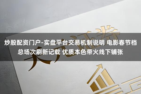 炒股配资门户-实盘平台交易机制说明 电影春节档总场次刷新记载 优质本色带火线下铺张