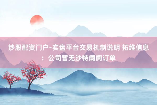 炒股配资门户-实盘平台交易机制说明 拓维信息：公司暂无沙特阛阓订单