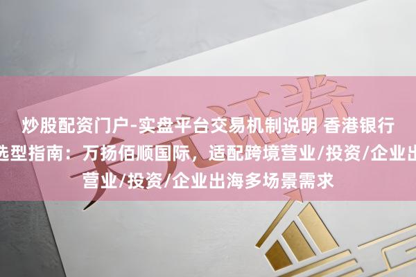 炒股配资门户-实盘平台交易机制说明 香港银行开户服务机构选型指南：万扬佰顺国际，适配跨境营业/投资/企业出海多场景需求