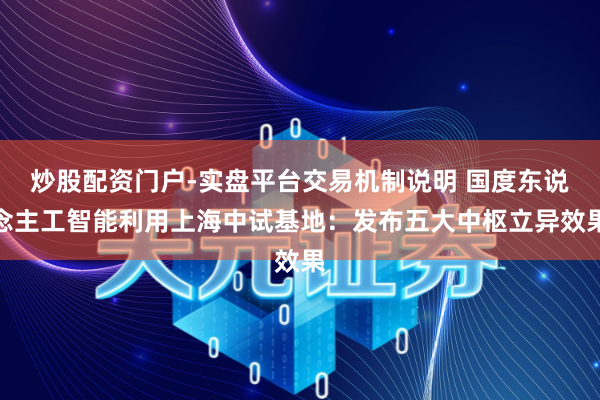 炒股配资门户-实盘平台交易机制说明 国度东说念主工智能利用上海中试基地：发布五大中枢立异效果