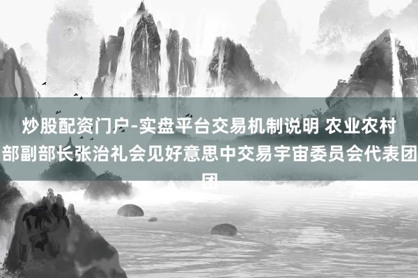 炒股配资门户-实盘平台交易机制说明 农业农村部副部长张治礼会见好意思中交易宇宙委员会代表团