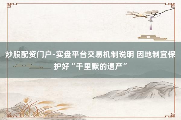 炒股配资门户-实盘平台交易机制说明 因地制宜保护好“千里默的遗产”