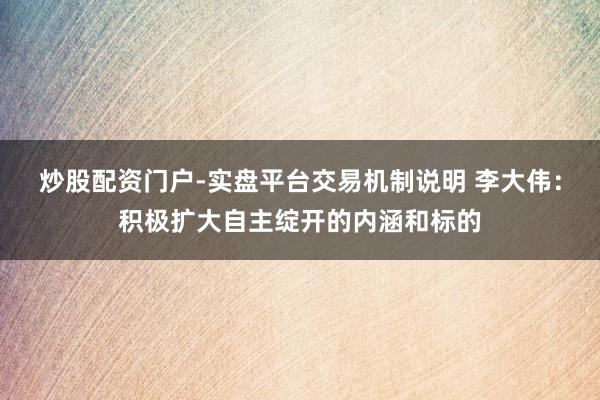 炒股配资门户-实盘平台交易机制说明 李大伟：积极扩大自主绽开的内涵和标的