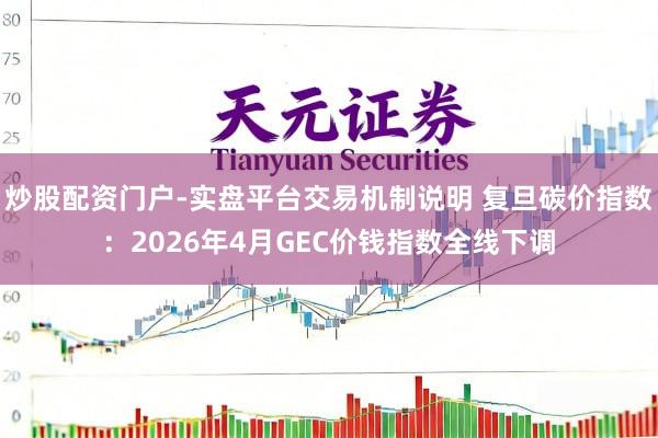 炒股配资门户-实盘平台交易机制说明 复旦碳价指数：2026年4月GEC价钱指数全线下调