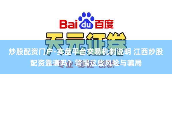 炒股配资门户-实盘平台交易机制说明 江西炒股配资靠谱吗？警惕这些风险与骗局