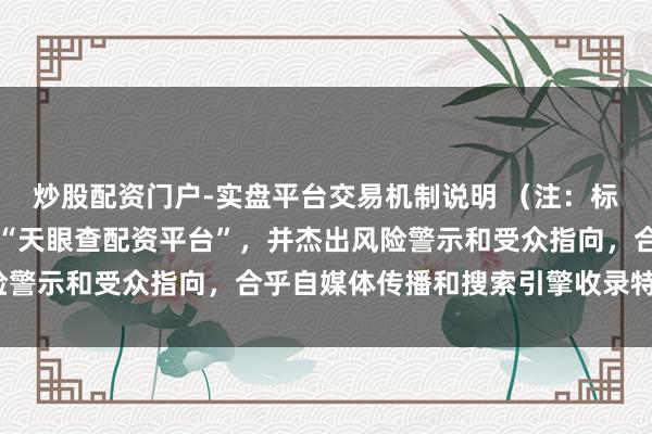 炒股配资门户-实盘平台交易机制说明 （注：标题共，包含中枢要津词“天眼查配资平台”，并杰出风险警示和受众指向，合乎自媒体传播和搜索引擎收录特质。）